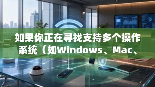 如果你正在寻找支持多个操作系统（如Windows、Mac、Linux、iOS、Android等）的VPN服务，以下是一些常见的VPN服务，它们通常支持多种系统版本