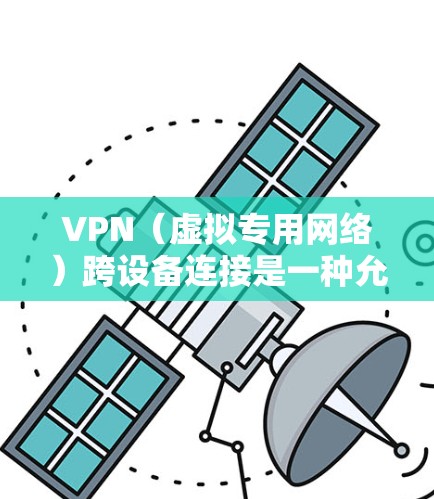 VPN（虚拟专用网络）跨设备连接是一种允许多个设备通过同一个VPN服务接入同一个网络，解决跨设备连接问题的方法。以下是关于VPN跨设备连接的详细解释和解决方案