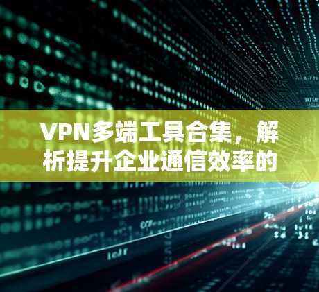 VPN多端工具合集，解析提升企业通信效率的秘密武器