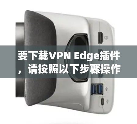 要下载VPN Edge插件，请按照以下步骤操作
