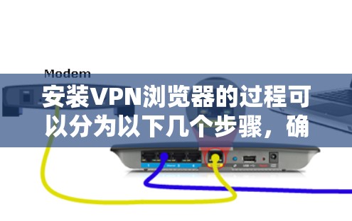 安装VPN浏览器的过程可以分为以下几个步骤，确保您能够顺利完成