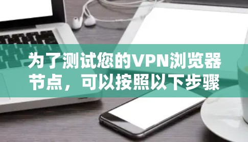 为了测试您的VPN浏览器节点，可以按照以下步骤进行