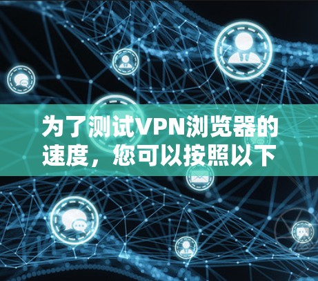 为了测试VPN浏览器的速度，您可以按照以下步骤进行