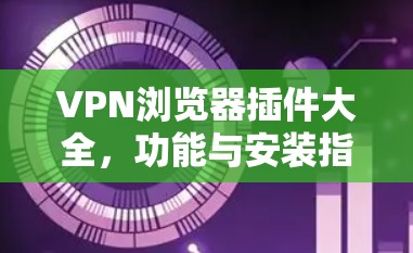 VPN浏览器插件大全，功能与安装指南