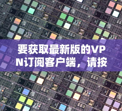 要获取最新版的VPN订阅客户端，请按照以下步骤操作