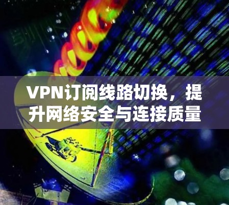 VPN订阅线路切换，提升网络安全与连接质量的高效方案