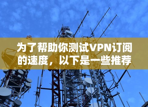 为了帮助你测试VPN订阅的速度，以下是一些推荐的工具和方法