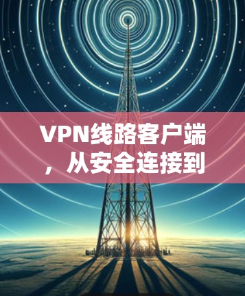 VPN线路客户端，从安全连接到无缝办公的关键技术