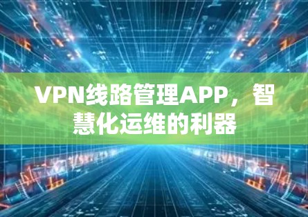 VPN线路管理APP，智慧化运维的利器