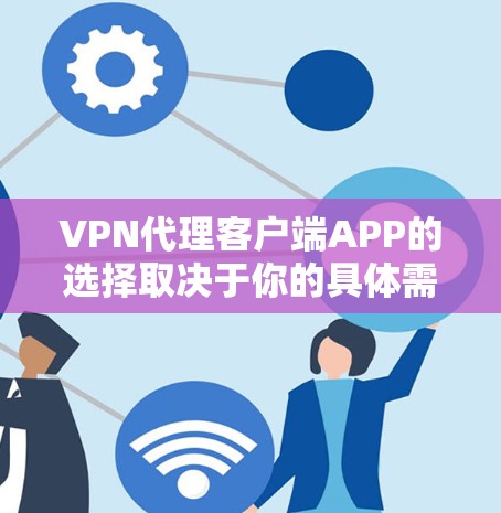 VPN代理客户端APP的选择取决于你的具体需求，包括隐私保护、安全性、连接速度以及兼容性等。以下是一些常见的VPN代理客户端推荐
