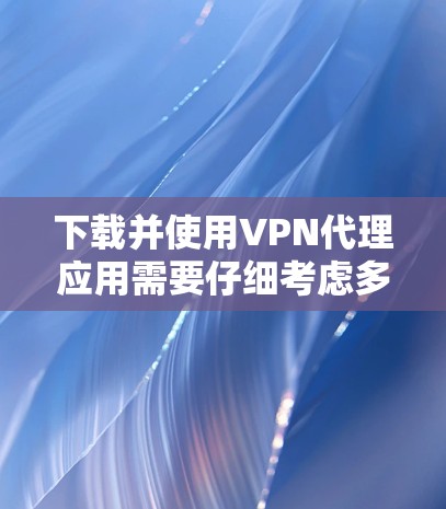 下载并使用VPN代理应用需要仔细考虑多个因素以确保安全和效率。以下是逐步的指南，帮助您选择和使用适合的VPN代理应用