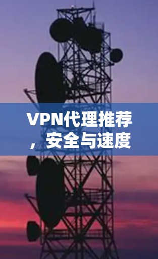 VPN代理推荐，安全与速度的平衡之道