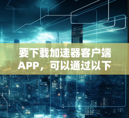 要下载加速器客户端APP，可以通过以下步骤进行