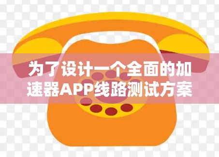 为了设计一个全面的加速器APP线路测试方案，我们可以按照以下步骤进行