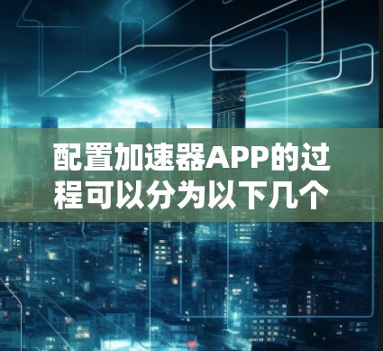 配置加速器APP的过程可以分为以下几个步骤，详细指导如下