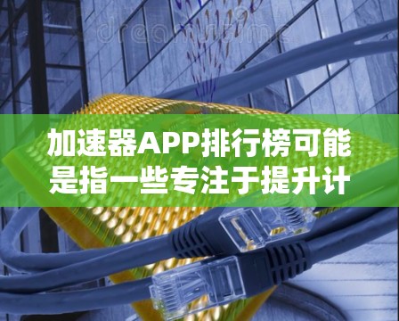 加速器APP排行榜可能是指一些专注于提升计算机性能或优化资源利用率的应用程序。以下是一些常见的加速器应用和工具的排名（基于知名度和用户反馈）