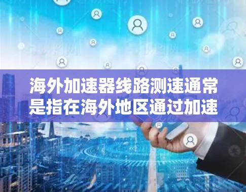 海外加速器线路测速通常是指在海外地区通过加速器优化网络性能，测量其延迟和带宽表现的过程。以下是一些可能的方法和步骤