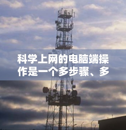 科学上网的电脑端操作是一个多步骤、多工具的过程，涉及到从资源访问到文献管理的多个环节。以下是一个有条理的指南，帮助您高效地进行科学研究
