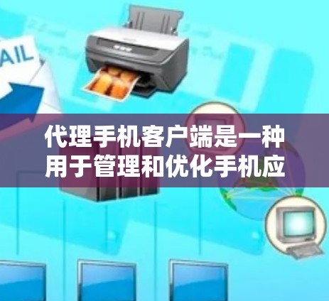 代理手机客户端是一种用于管理和优化手机应用程序的工具，通过代理服务器来处理手机与其他服务或资源的连接。以下是关于代理手机客户端的详细说明