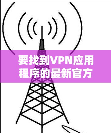 要找到VPN应用程序的最新官方版本，您可以按照以下步骤操作