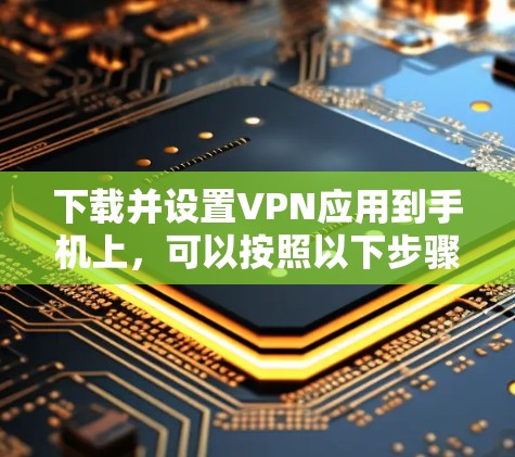 下载并设置VPN应用到手机上，可以按照以下步骤进行