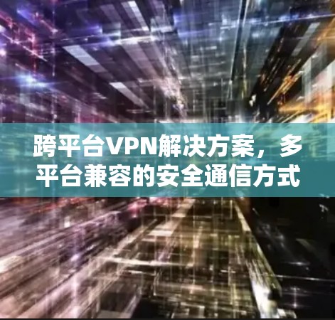 跨平台VPN解决方案，多平台兼容的安全通信方式