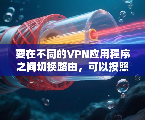 要在不同的VPN应用程序之间切换路由，可以按照以下步骤进行操作