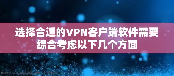 选择合适的VPN客户端软件需要综合考虑以下几个方面