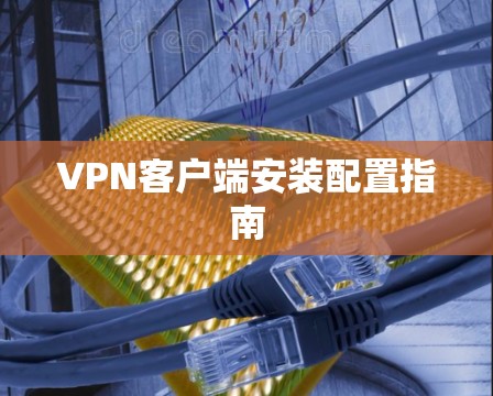 VPN客户端安装配置指南