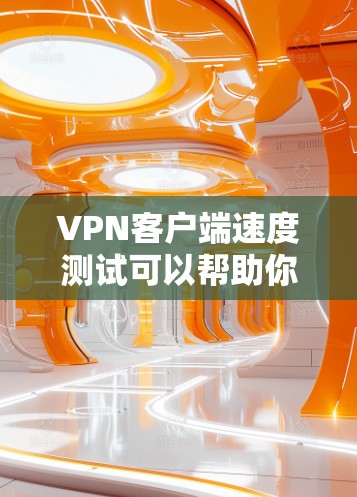 VPN客户端速度测试可以帮助你评估VPN服务的性能，以下是进行速度测试的步骤和注意事项