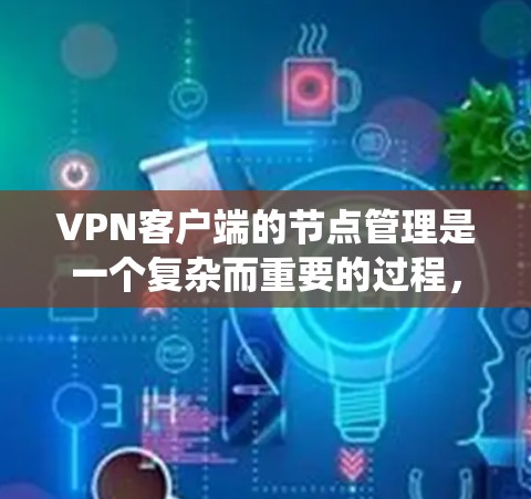 VPN客户端的节点管理是一个复杂而重要的过程，涉及多个方面的考虑。以下是对该过程的系统化总结