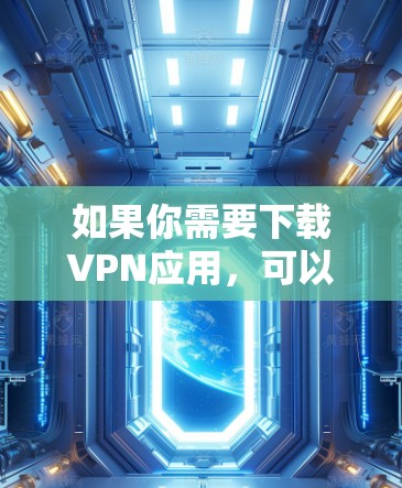 如果你需要下载VPN应用，可以通过以下几种方式获取