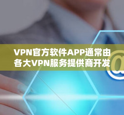 VPN官方软件APP通常由各大VPN服务提供商开发，并提供给用户下载使用。以下是一些知名的VPN服务提供商及其官方软件信息