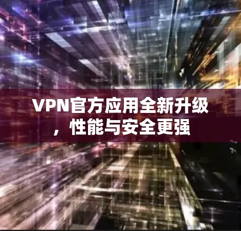 VPN官方应用全新升级，性能与安全更强
