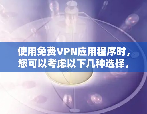使用免费VPN应用程序时，您可以考虑以下几种选择，这些应用程序通常能够提供基本的隐私保护和网络访问功能