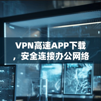 VPN高速APP下载，安全连接办公网络的秘密武器