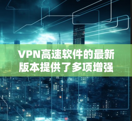 VPN高速软件的最新版本提供了多项增强功能，旨在提升用户的网络安全和体验。以下是对该版本的详细分析和总结
