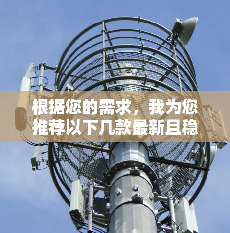 根据您的需求，我为您推荐以下几款最新且稳定的VPN软件，每款软件均经过严格筛选，确保其在市场上的表现和用户反馈良好