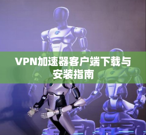 VPN加速器客户端下载与安装指南