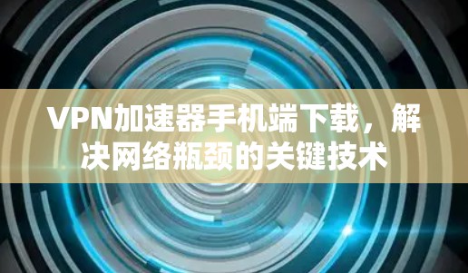 VPN加速器手机端下载，解决网络瓶颈的关键技术