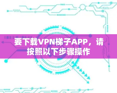 要下载VPN梯子APP，请按照以下步骤操作