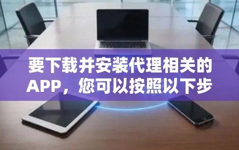要下载并安装代理相关的APP，您可以按照以下步骤操作