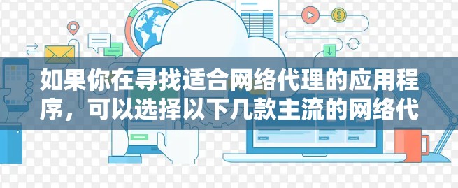 如果你在寻找适合网络代理的应用程序，可以选择以下几款主流的网络代理工具，并按照以下步骤进行下载和安装