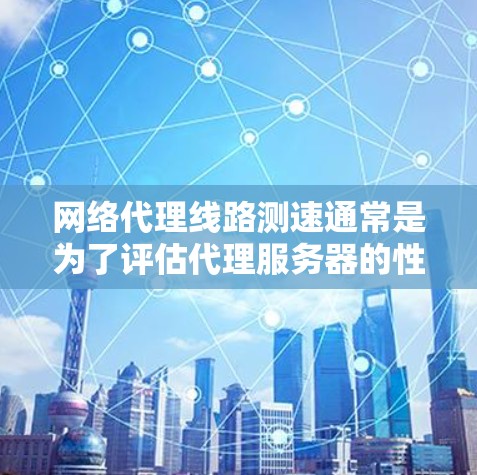 网络代理线路测速通常是为了评估代理服务器的性能、稳定性和延迟。以下是一些常用的方法和工具