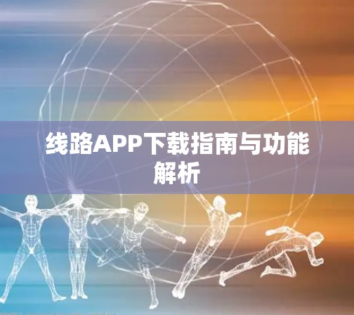 线路APP下载指南与功能解析