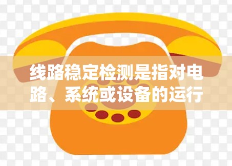 线路稳定检测是指对电路、系统或设备的运行状态进行检测，以确保其在长时间或复杂工作条件下能够保持稳定运行，避免因振荡、过热、失控等问题导致的故障或性能下降