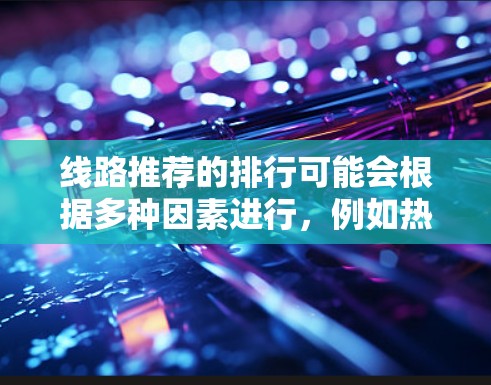 线路推荐的排行可能会根据多种因素进行，例如热门程度、旅游价值、自然景观、文化底蕴、美食体验、交通便利性、住宿选择以及适合的旅行季节等。以下是一个通用的线路推荐排行示例，供参考