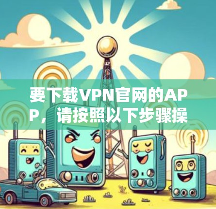 要下载VPN官网的APP，请按照以下步骤操作
