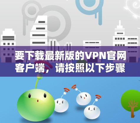 要下载最新版的VPN官网客户端，请按照以下步骤操作