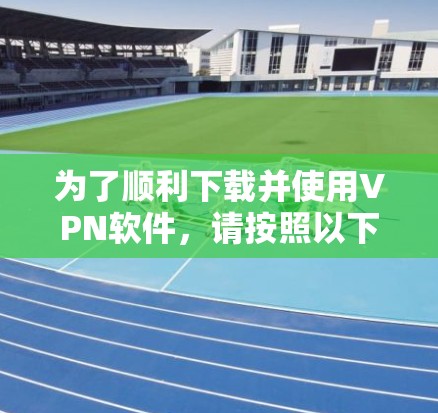 为了顺利下载并使用VPN软件，请按照以下步骤操作